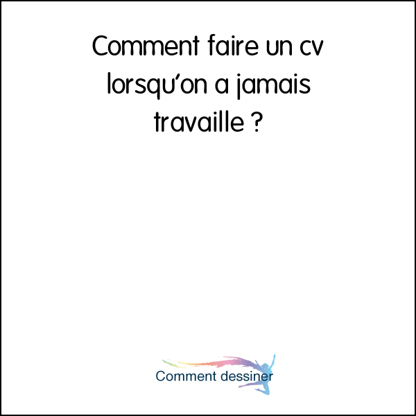 Comment faire un cv lorsqu’on a jamais travaillé